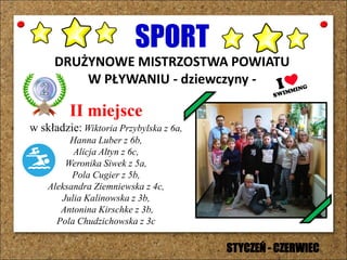 SPORT
DRUŻYNOWE MISTRZOSTWA POWIATU
W PŁYWANIU - dziewczyny -
II miejsce
w składzie: Wiktoria Przybylska z 6a,
Hanna Luber z 6b,
Alicja Ałtyn z 6c,
Weronika Siwek z 5a,
Pola Cugier z 5b,
Aleksandra Ziemniewska z 4c,
Julia Kalinowska z 3b,
Antonina Kirschke z 3b,
Pola Chudzichowska z 3c
STYCZEŃ - CZERWIEC
 