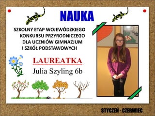 NAUKA
SZKOLNY ETAP WOJEWÓDZKIEGO
KONKURSU PRZYRODNICZEGO
DLA UCZNIÓW GIMNAZJUM
I SZKÓŁ PODSTAWOWYCH
LAUREATKA
Julia Szyling 6b
STYCZEŃ - CZERWIEC
 