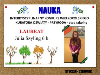NAUKA
INTERDYSCYPLINARNY KONKURS WIELKOPOLSKIEGO
KURATORA OŚWIATY - PRZYRODA - etap szkolny
LAUREAT
Julia Szyling 6 b
STYCZEŃ - CZERWIEC
 