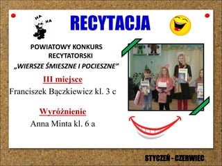 RECYTACJA
POWIATOWY KONKURS
RECYTATORSKI
„WIERSZE ŚMIESZNE I POCIESZNE”
III miejsce
Franciszek Bączkiewicz kl. 3 c
Wyróżnienie
Anna Minta kl. 6 a
STYCZEŃ - CZERWIEC
 