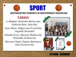 SPORT
MISTRZOSTWA POWIATU W KOSZYKÓWCE DZIEWCZĄT
I miejsce
w składzie: Dominika Borkowska,
Gabriela Ruta, Julia Ruś,
Anna Minta, Małgorzata Przybylska,
Angelika Oszmałek,
Klaudia Erens, Martyna Wojtkowiak,
Dominika Grabarczyk,
Martyna Chmal, Dajana Baksalara,
Julia Ziemniewska.
STYCZEŃ - CZERWIEC
 