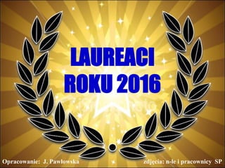 LAUREACI
ROKU 2016
Opracowanie: J. Pawłowska zdjęcia: n-le i pracownicy SP
 