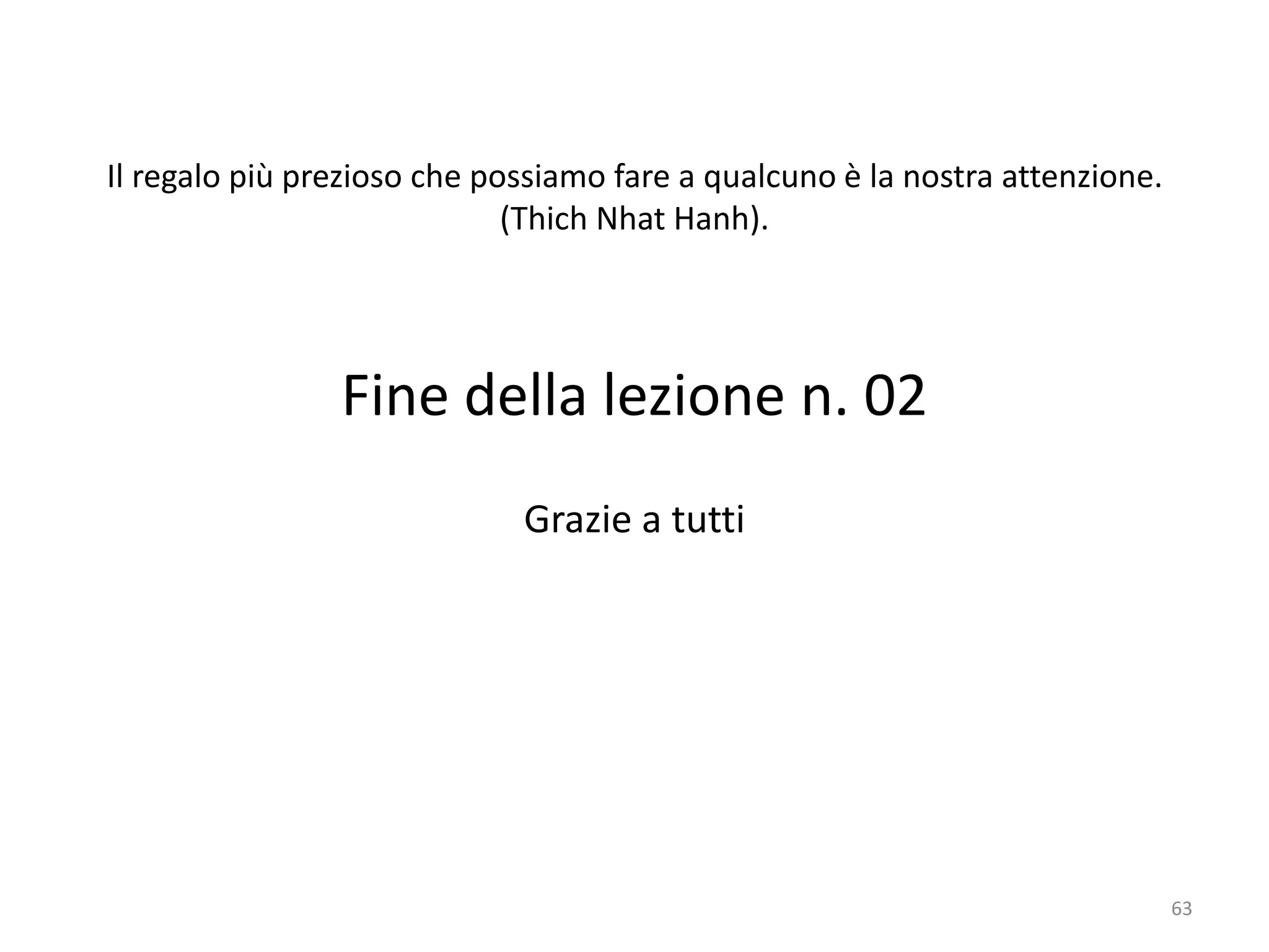 Il regalo più prezioso che possiamo fare a qualcuno è la nostra attenzione.
(Thich Nhat Hanh).
Fine della lezione n. 02
Grazie a tutti
63
 