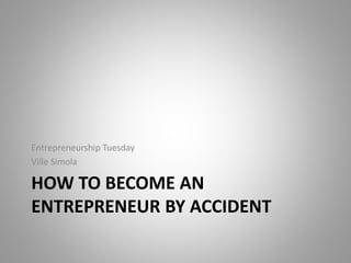 HOW TO BECOME AN
ENTREPRENEUR BY ACCIDENT
Entrepreneurship Tuesday
Ville Simola
 