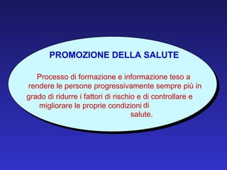 PROMOZIONE DELLA SALUTE Processo di formazione e informazione teso a  rendere le persone progressivamente sempre più in  grado di ridurre i fattori di rischio e di controllare e  migliorare le proprie condizioni  di salute. 