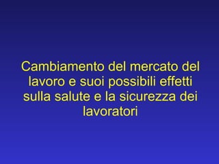 Cambiamento del mercato del lavoro e suoi possibili effetti sulla salute e la sicurezza dei lavoratori 