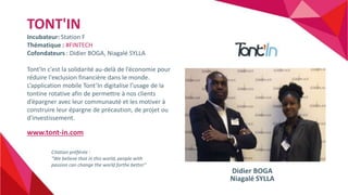 TONT'IN
Incubateur: Station F
Thématique : #FINTECH
Cofondateurs : Didier BOGA, Niagalé SYLLA
Tont'In c'est la solidarité ...