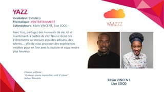 YAZZ
Incubateur: Paris&Co
Thématique : #ENTERTAINMENT
Cofondateurs : Kévin VINCENT, Lise COCO
Avec Yazz, partagez des mome...