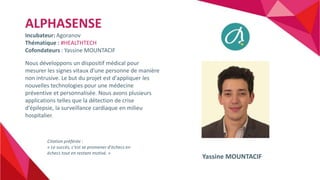ALPHASENSE
Incubateur: Agoranov
Thématique : #HEALTHTECH
Cofondateurs : Yassine MOUNTACIF
Nous développons un dispositif m...