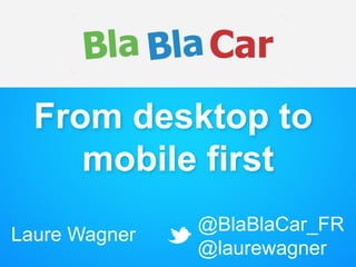 From desktop to
mobile first
Laure Wagner
@BlaBlaCar_FR
@laurewagner
 