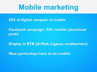 Marketing
}  50% of digital campain of mobile
}  Facebook campaign : 50% mobile (download
push)
}  Display in RTB (A.Mo...