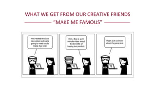 WHAT	
  WE	
  GET	
  FROM	
  OUR	
  CREATIVE	
  FRIENDS	
  
“MAKE	
  ME	
  FAMOUS”	
  
 