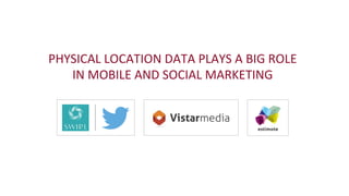 PHYSICAL	
  LOCATION	
  DATA	
  PLAYS	
  A	
  BIG	
  ROLE	
  
IN	
  MOBILE	
  AND	
  SOCIAL	
  MARKETING	
  
 
