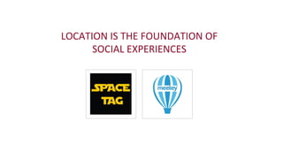 LOCATION	
  IS	
  THE	
  FOUNDATION	
  OF	
  
SOCIAL	
  EXPERIENCES	
  
 