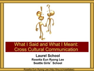 Laurel School
Rosetta Eun Ryong Lee
Seattle Girls’ School
What I Said and What I Meant:
Cross Cultural Communication
Rosetta Eun Ryong Lee (http://tiny.cc/rosettalee)
 
