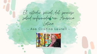 El estudio social del proceso
salud-enfermedad en América
Latina
- A s a C r i s t i n a L a u r e l l -
 