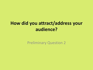 How did you attract/address your
audience?
Preliminary Question 2
 