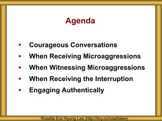 Agenda
 Courageous Conversations
 When Receiving Microaggressions
 When Witnessing Microaggressions
 When Receiving the Interruption
 Engaging Authentically
Rosetta Eun Ryong Lee (http://tiny.cc/rosettalee)
 
