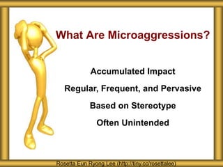 What Are Microaggressions?
Rosetta Eun Ryong Lee (http://tiny.cc/rosettalee)
Accumulated Impact
Regular, Frequent, and Pervasive
Based on Stereotype
Often Unintended
 