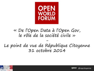 @repcitoyenne 
« De l’Open Data à l’Open Gov, le rôle de la société civile » - Le point de vue de République Citoyenne 31 octobre 2014  