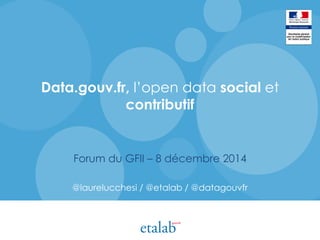 Data.gouv.fr, l’open data social et
contributif
Forum du GFII – 8 décembre 2014
@laurelucchesi / @etalab / @datagouvfr
 