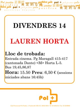 DIVENDRES 14

   LAUREN HORTA
Lloc de trobada:
Entrada cinema. Pg Maragall 415-417
(cantonada Dante) <M> Horta L-5.
Bus 19,45,86,87
Hora: 15.50 Preu: 6,50 € (sessions
iniciades abans 16:45h)
 