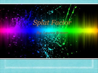 Splat Factor
 By: Lauren Bonner
 