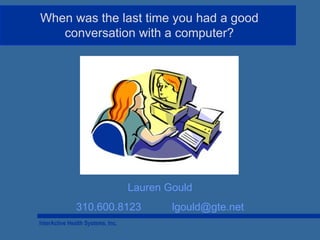 When was the last time you had a good
   conversation with a computer?




                                   Lauren Gould
               310.600.8123                lgould@gte.net
InterActive Health Systems, Inc.
 