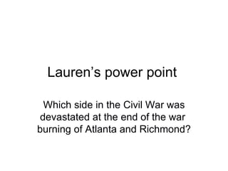 Lauren’s power point  Which side in the Civil War was devastated at the end of the war  burning of Atlanta and Richmond? 