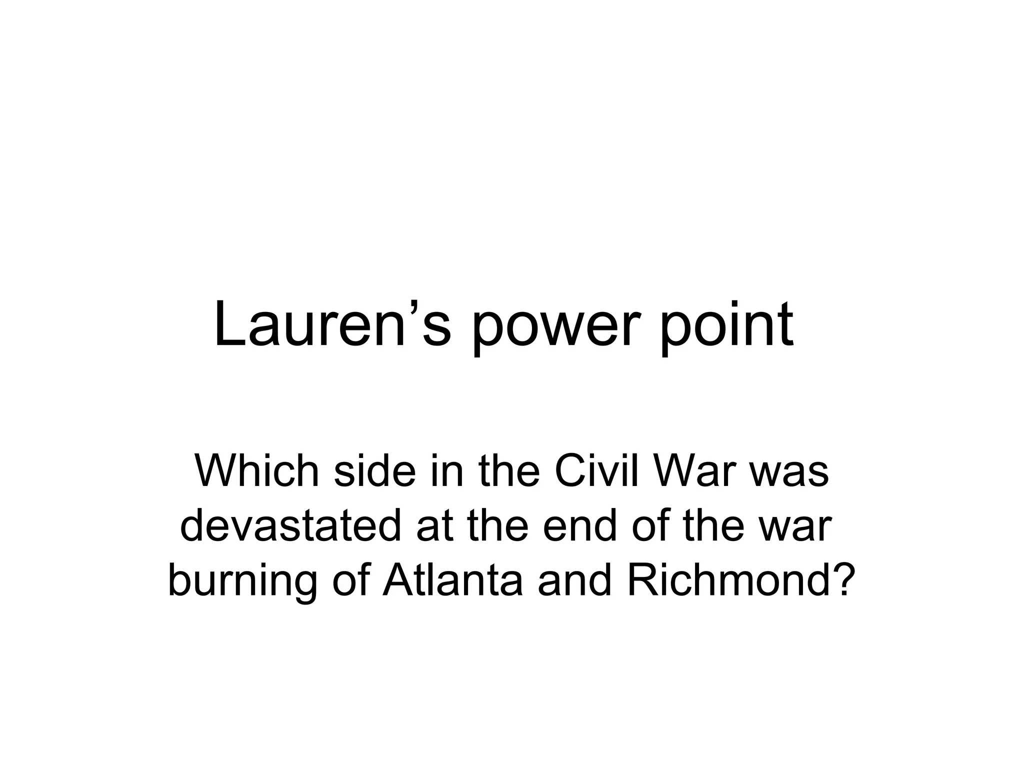 Lauren’s power point  Which side in the Civil War was devastated at the end of the war  burning of Atlanta and Richmond? 