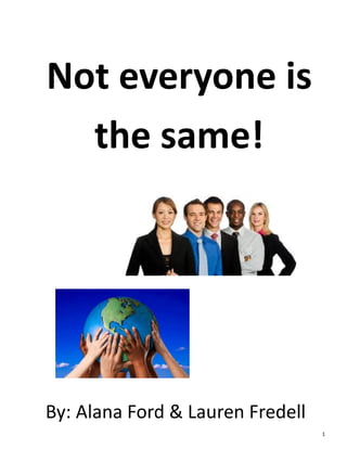 1 
Not everyone is the same! 
By: Alana Ford & Lauren Fredell  