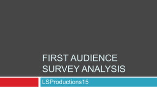 FIRST AUDIENCE
SURVEY ANALYSIS
LSProductions15
 