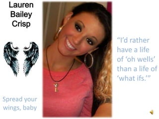 Lauren
 Bailey
  Crisp

              “I’d rather
              have a life
              of ‘oh wells’
              than a life of
              ‘what ifs.’”

Spread your
wings, baby
 