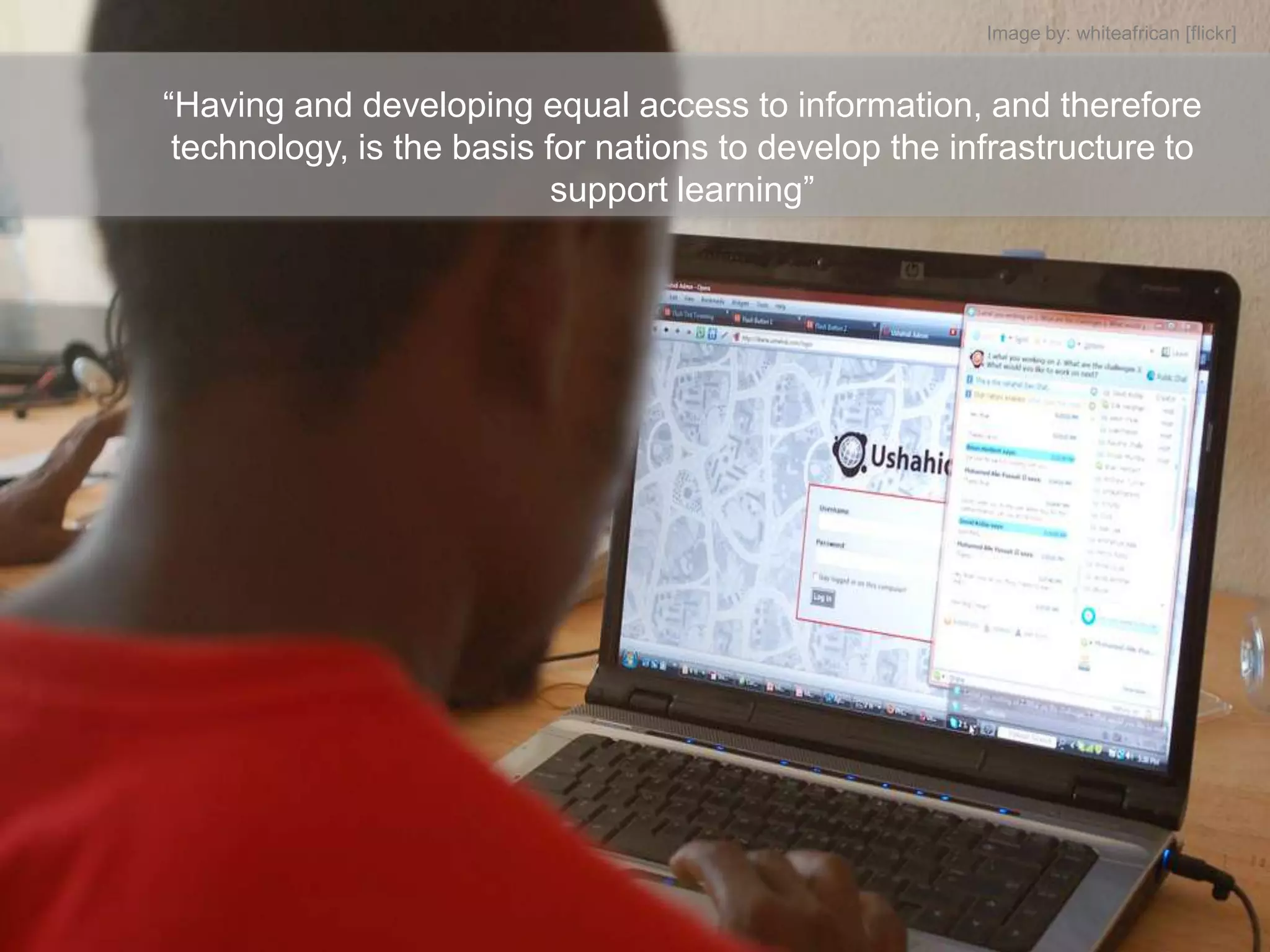 Image by: whiteafrican [flickr]


“Having and developing equal access to information, and therefore
 technology, is the basis for nations to develop the infrastructure to
                           support learning”
 