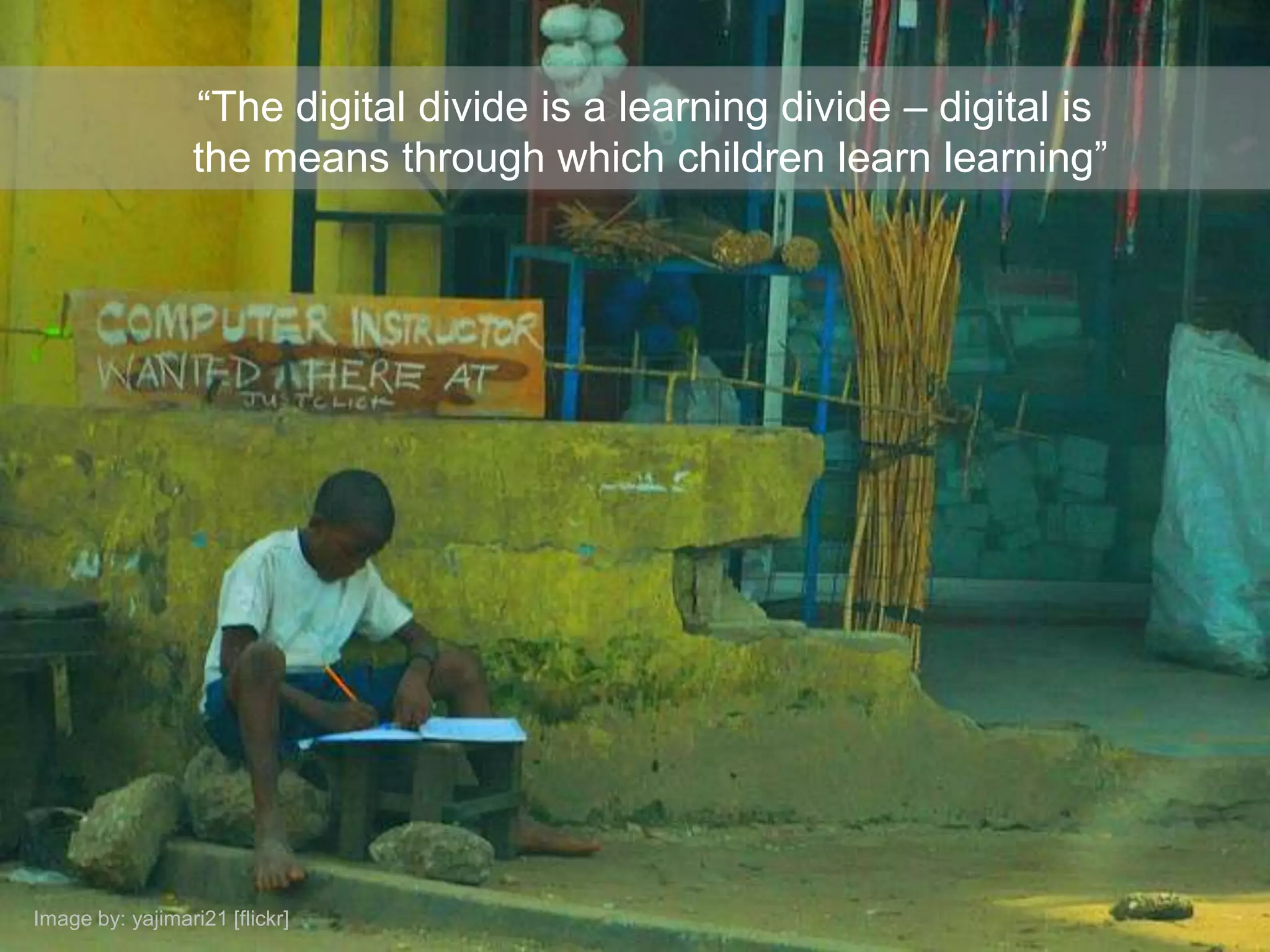 “The digital divide is a learning divide – digital is
                  the means through which children learn learning”




Image by: yajimari21 [flickr]
 