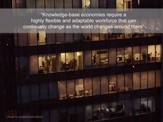 “Knowledge-base economies require a
                highly flexible and adaptable workforce that can
             continually change as the world changes around them”




Image by: wojiaowuwei [flickr]
 