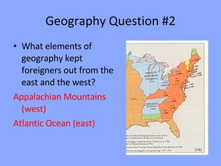 Geography Question #2 What elements of geography kept foreigners out from the east and the west? Appalachian Mountains (west) Atlantic Ocean (east) 