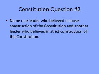 Constitution Question #2 Name one leader who believed in loose construction of the Constitution and another leader who believed in strict construction of the Constitution. 
