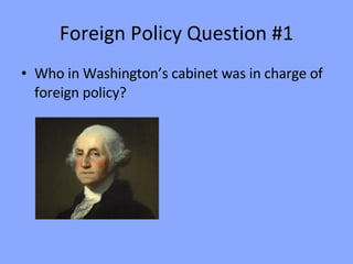 Foreign Policy Question #1 Who in Washington’s cabinet was in charge of foreign policy? 