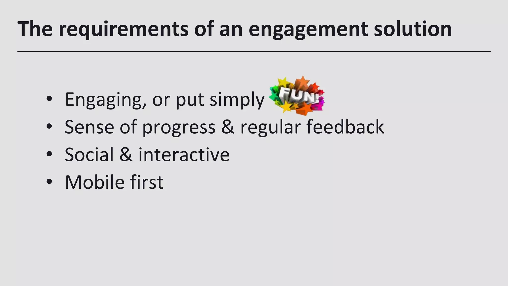 The requirements of an engagement solution
14
• Engaging, or put simply
• Sense of progress & regular feedback
• Social & interactive
• Mobile first
 