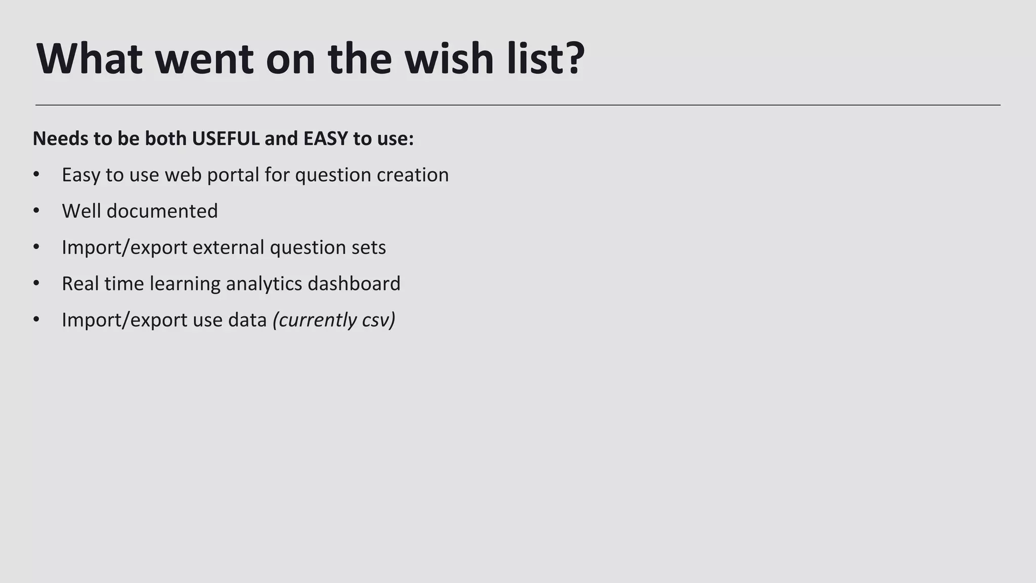 What went on the wish list?
26
Needs to be both USEFUL and EASY to use:
• Easy to use web portal for question creation
• Well documented
• Import/export external question sets
• Real time learning analytics dashboard
• Import/export use data (currently csv)
 