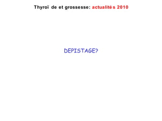 DEPISTAGE? Thyro ïde et grossesse:  actualités 2010 