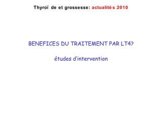 BENEFICES DU TRAITEMENT PAR LT4? études d’intervention Thyro ïde et grossesse:  actualités 2010 