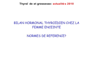 BILAN HORMONAL THYRO ÏDIEN CHEZ LA FEMME ENCEINTE NORMES DE REFERENCE? Thyro ïde et grossesse:  actualités 2010 