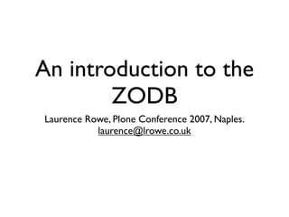 An introduction to the
        ZODB
Laurence Rowe, Plone Conference 2007, Naples.
           laurence@lrowe.co.uk