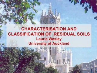 CHARACTERISATION AND
CLASSIFICATION OF RESIDUAL SOILS
Laurie Wesley
University of Auckland
 