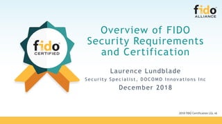 Overview of FIDO
Security Requirements
and Certification
Laurence Lundblade
Sec uri ty Spec i a li s t, DO CO MO Inno va ti o ns Inc
December 2018
2018 FIDO Certification LGL v6
 