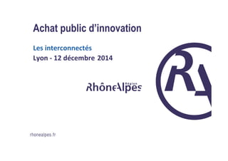 Achat public d’innovation
Les interconnectés
Lyon - 12 décembre 2014
 