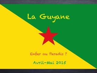 La Guyane
Avril-Mai 2015
Enfer ou Paradis ?
 