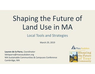 Shaping the Future of
Land Use in MA
Local Tools and Strategies
March 29, 2019
Lauren de la Parra, Coordinator
ldelaparra@massaudubon.org
MA Sustainable Communities & Campuses Conference
Cambridge, MA
 